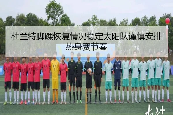 杜兰特脚踝恢复情况稳定太阳队谨慎安排热身赛节奏